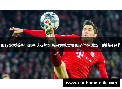 莱万多夫斯基与哪些队友的配合最为默契展现了他在球场上的精彩合作 莱万多夫斯基与哪些队友的配合最为默契展现了他在球场上的精彩合作