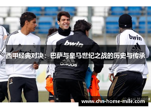 西甲经典对决：巴萨与皇马世纪之战的历史与传承