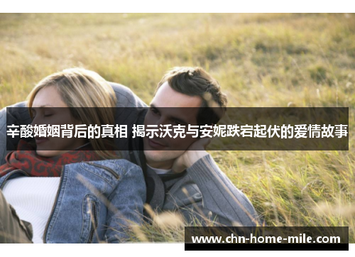 辛酸婚姻背后的真相 揭示沃克与安妮跌宕起伏的爱情故事