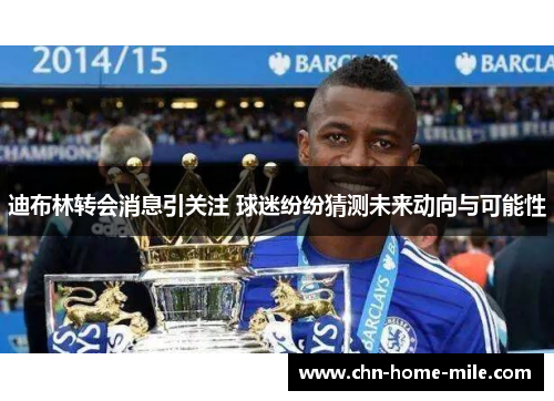 迪布林转会消息引关注 球迷纷纷猜测未来动向与可能性