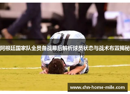 阿根廷国家队全员备战幕后解析球员状态与战术布置揭秘