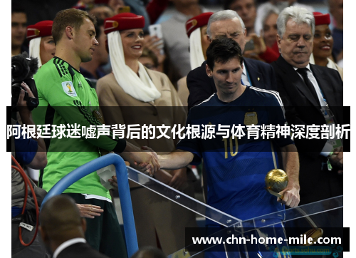 阿根廷球迷嘘声背后的文化根源与体育精神深度剖析