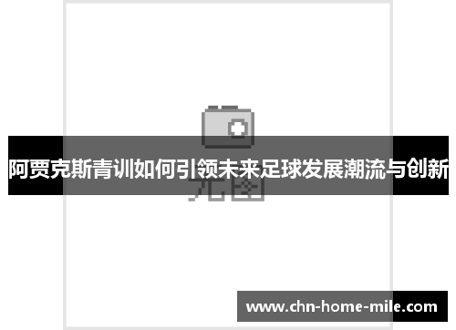 阿贾克斯青训如何引领未来足球发展潮流与创新