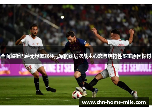 全面解析巴萨无缘欧联杯冠军的深层次战术心态与结构性多重原因探讨