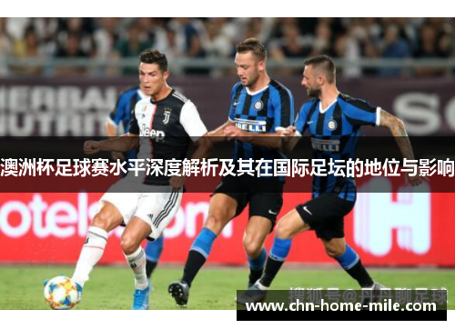 澳洲杯足球赛水平深度解析及其在国际足坛的地位与影响 澳洲杯足球赛水平深度解析及其在国际足坛的地位与影响