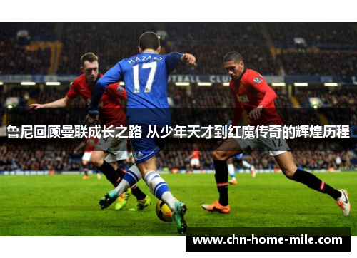 鲁尼回顾曼联成长之路 从少年天才到红魔传奇的辉煌历程