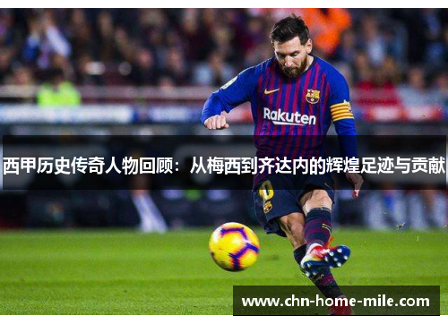 西甲历史传奇人物回顾：从梅西到齐达内的辉煌足迹与贡献