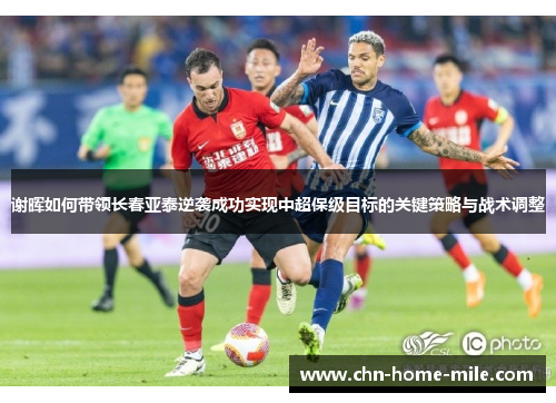 谢晖如何带领长春亚泰逆袭成功实现中超保级目标的关键策略与战术调整