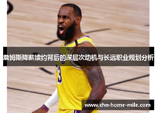 詹姆斯降薪续约背后的深层次动机与长远职业规划分析