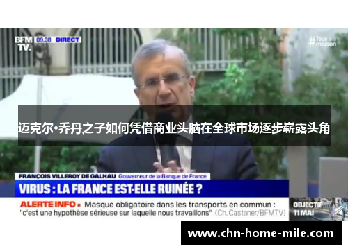 迈克尔·乔丹之子如何凭借商业头脑在全球市场逐步崭露头角 迈克尔·乔丹之子如何凭借商业头脑在全球市场逐步崭露头角