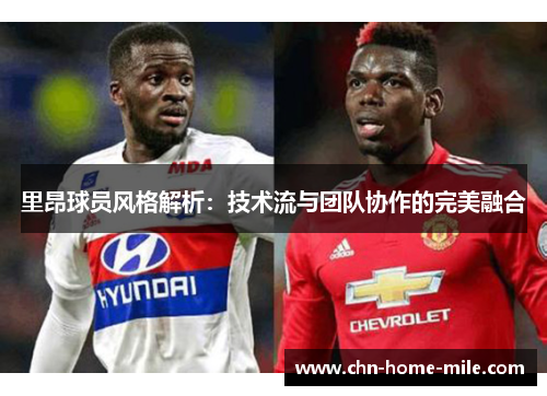 里昂球员风格解析：技术流与团队协作的完美融合