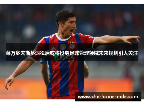 莱万多夫斯基退役后或将投身足球管理领域未来规划引人关注