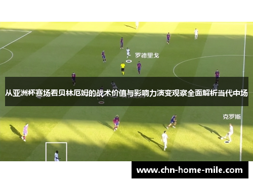 从亚洲杯赛场看贝林厄姆的战术价值与影响力演变观察全面解析当代中场
