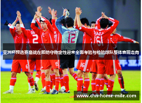 亚洲杯预选赛鏖战在即防守稳定性迎来全面考验与检验球队整体表现走向 亚洲杯预选赛鏖战在即防守稳定性迎来全面考验与检验球队整体表现走向