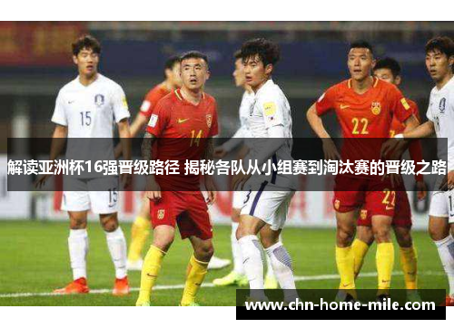 解读亚洲杯16强晋级路径 揭秘各队从小组赛到淘汰赛的晋级之路