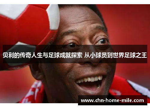 贝利的传奇人生与足球成就探索 从小球员到世界足球之王 贝利的传奇人生与足球成就探索 从小球员到世界足球之王