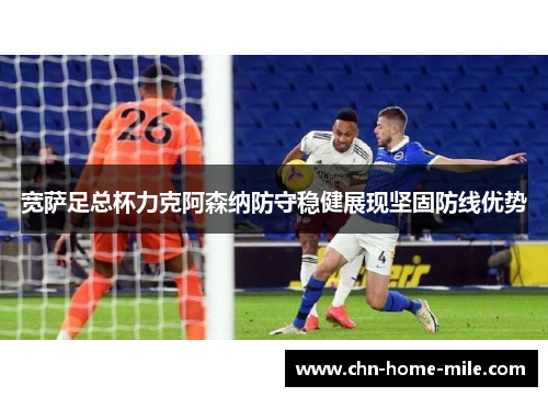 宽萨足总杯力克阿森纳防守稳健展现坚固防线优势