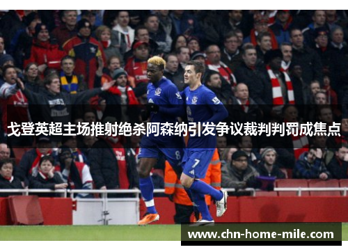 戈登英超主场推射绝杀阿森纳引发争议裁判判罚成焦点