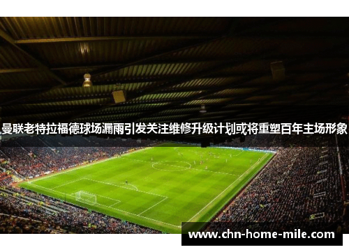 曼联老特拉福德球场漏雨引发关注维修升级计划或将重塑百年主场形象