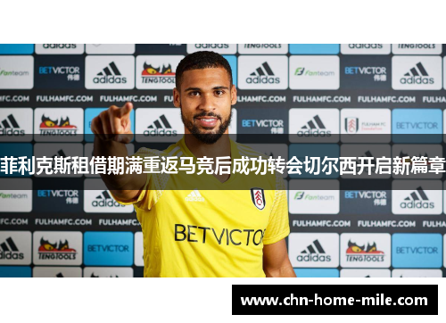 菲利克斯租借期满重返马竞后成功转会切尔西开启新篇章