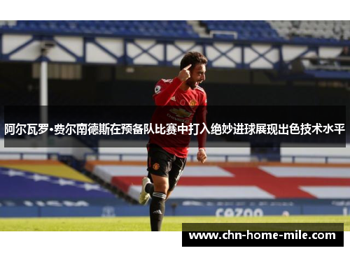 阿尔瓦罗·费尔南德斯在预备队比赛中打入绝妙进球展现出色技术水平