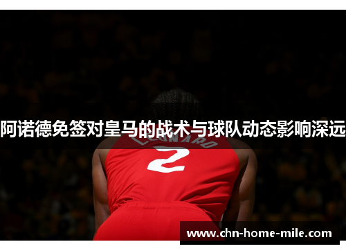 阿诺德免签对皇马的战术与球队动态影响深远 阿诺德免签对皇马的战术与球队动态影响深远