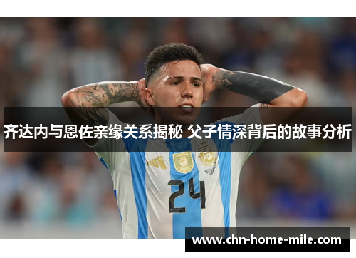 齐达内与恩佐亲缘关系揭秘 父子情深背后的故事分析