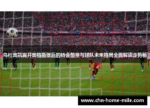 乌杜奥凯离开奥格斯堡后的转会前景与球队未来格局全面解读走势新