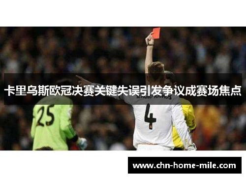 卡里乌斯欧冠决赛关键失误引发争议成赛场焦点